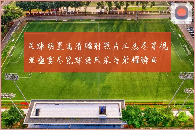 足球明星高清镭射照片汇总尽享视觉盛宴尽览球场风采与荣耀瞬间