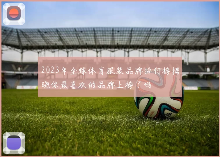 2023年全球体育服装品牌排行榜揭晓你最喜欢的品牌上榜了吗