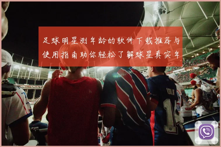足球明星测年龄的软件下载推荐与使用指南助你轻松了解球星真实年龄