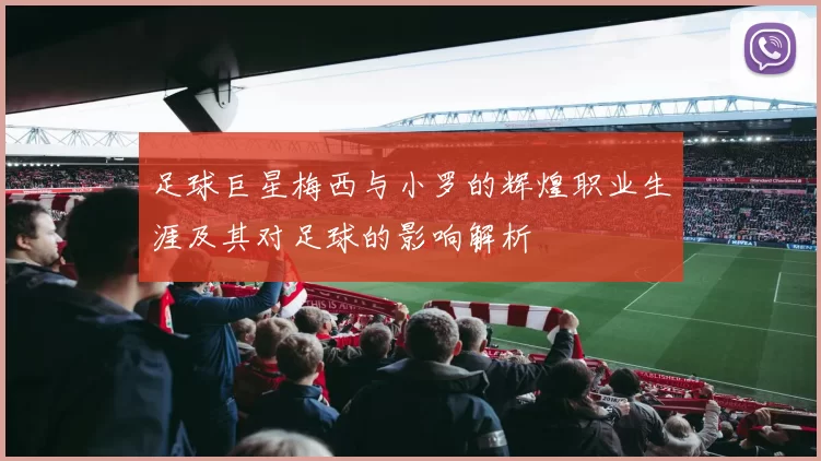 足球巨星梅西与小罗的辉煌职业生涯及其对足球的影响解析