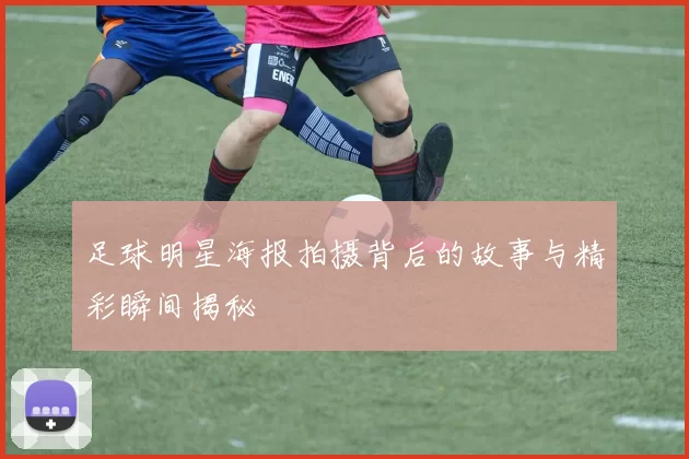 足球明星海报拍摄背后的故事与精彩瞬间揭秘