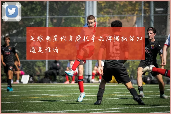 足球明星代言摩托车品牌揭秘你知道是谁吗